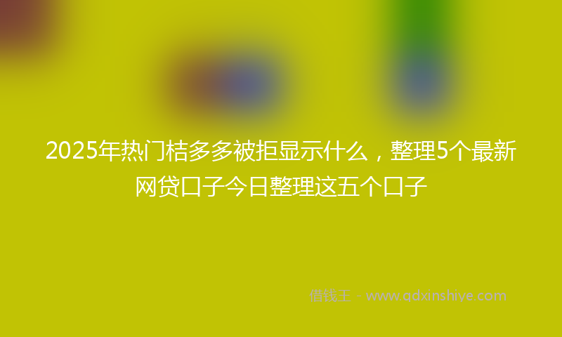 2025年热门桔多多被拒显示什么，整理5个最新网贷口子今日整理这五个口子