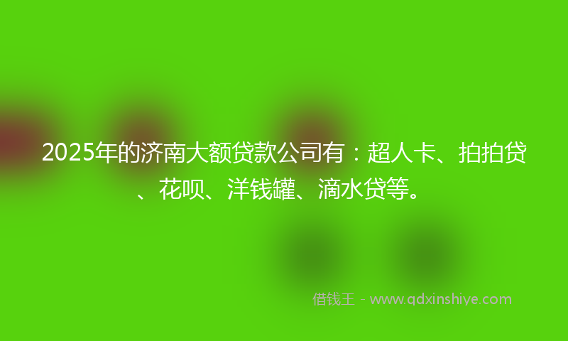 2025年的济南大额贷款公司有：超人卡、拍拍贷、花呗、洋钱罐、滴水贷等。