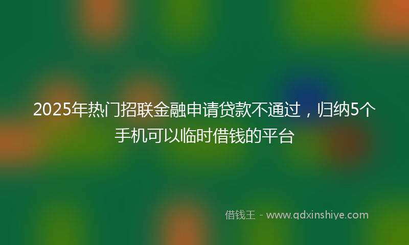 2025年热门招联金融申请贷款不通过，归纳5个手机可以临时借钱的平台