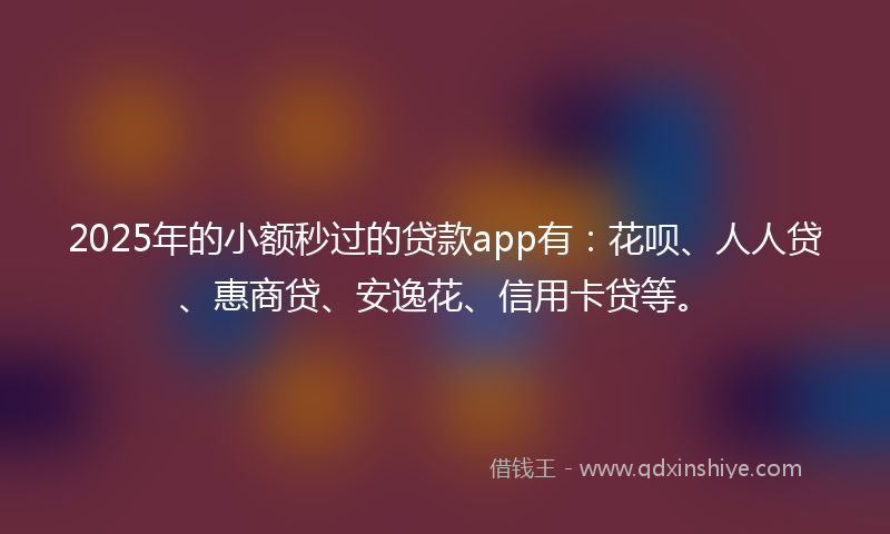 2025年的小额秒过的贷款app有：花呗、人人贷、惠商贷、安逸花、信用卡贷等。