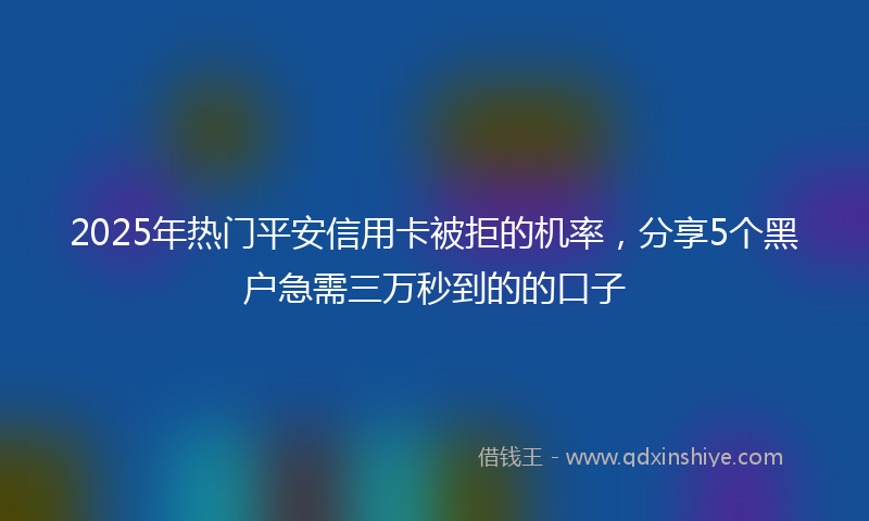 2025年热门平安信用卡被拒的机率，分享5个黑户急需三万秒到的的口子