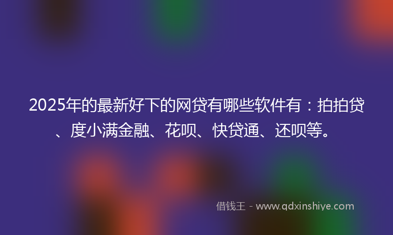 2025年的最新好下的网贷有哪些软件有：拍拍贷、度小满金融、花呗、快贷通、还呗等。