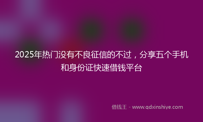 2025年热门没有不良征信的不过，分享五个手机和身份证快速借钱平台