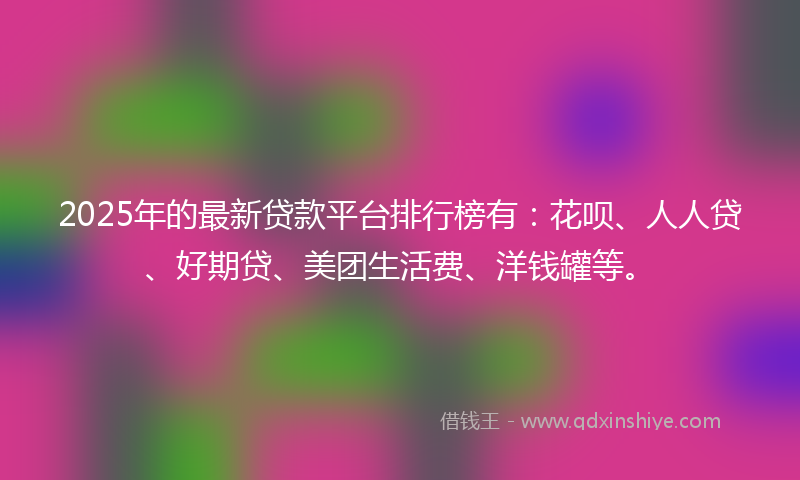 2025年的最新贷款平台排行榜有：花呗、人人贷、好期贷、美团生活费、洋钱罐等。