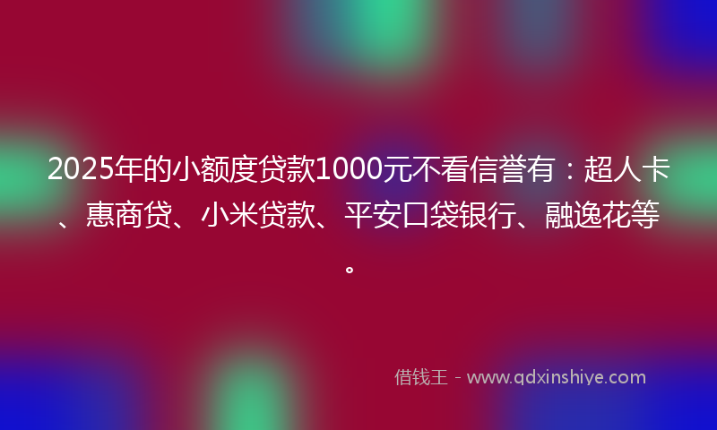 2025年的小额度贷款1000元不看信誉有：超人卡、惠商贷、小米贷款、平安口袋银行、融逸花等。