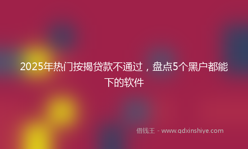 2025年热门按揭贷款不通过，盘点5个黑户都能下的软件
