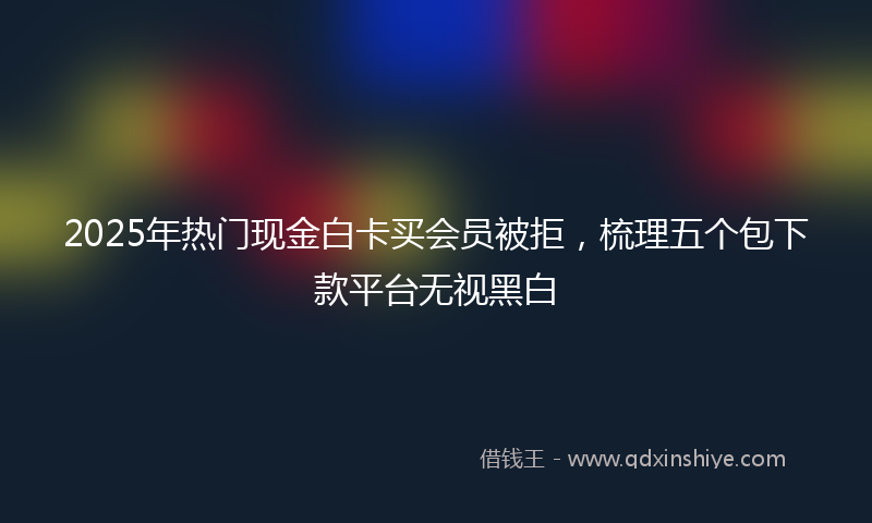 2025年热门现金白卡买会员被拒，梳理五个包下款平台无视黑白