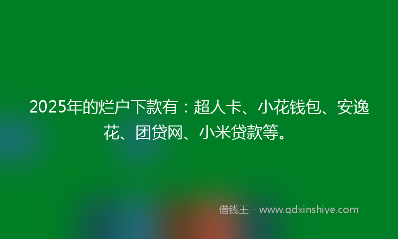 2025年的烂户下款有：超人卡、小花钱包、安逸花、团贷网、小米贷款等。