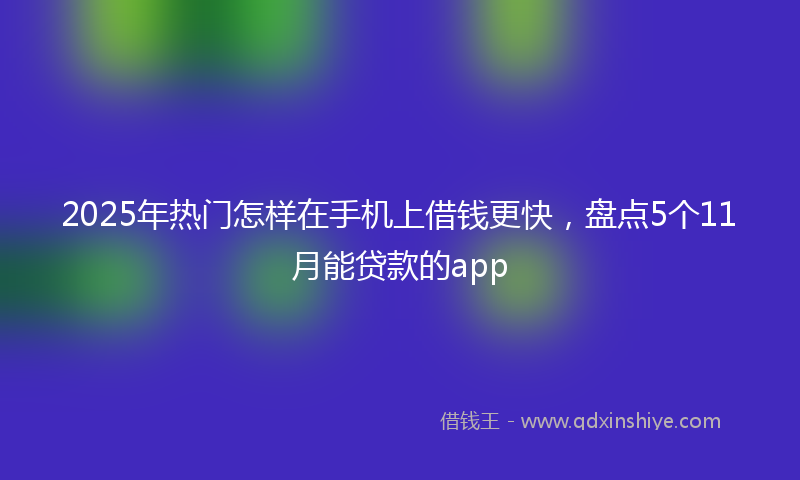 2025年热门怎样在手机上借钱更快，盘点5个11月能贷款的app