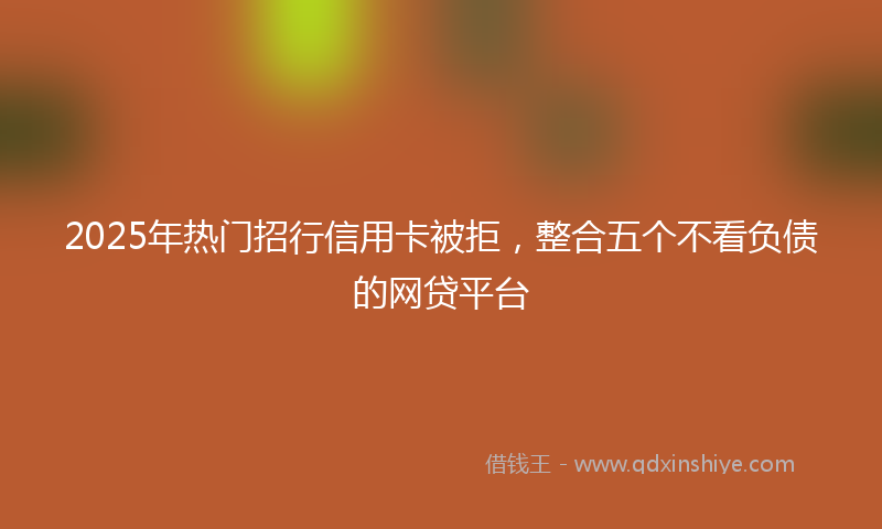 2025年热门招行信用卡被拒，整合五个不看负债的网贷平台