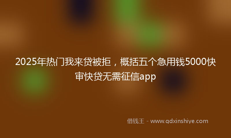2025年热门我来贷被拒，概括五个急用钱5000快审快贷无需征信app