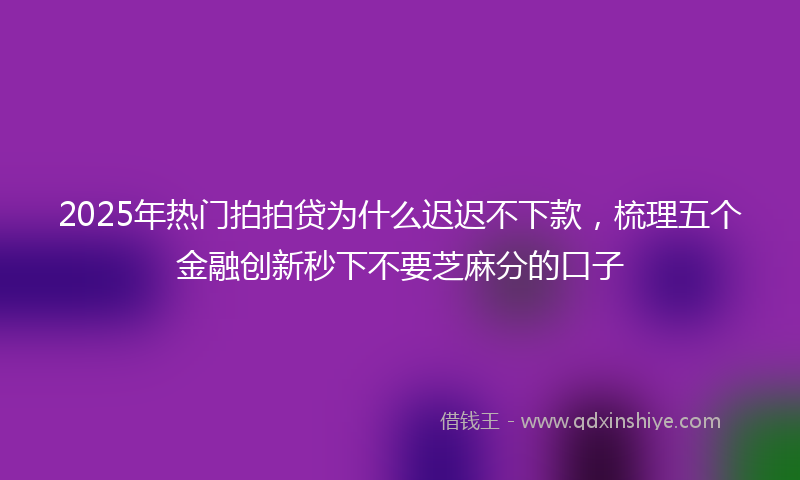 2025年热门拍拍贷为什么迟迟不下款，梳理五个金融创新秒下不要芝麻分的口子
