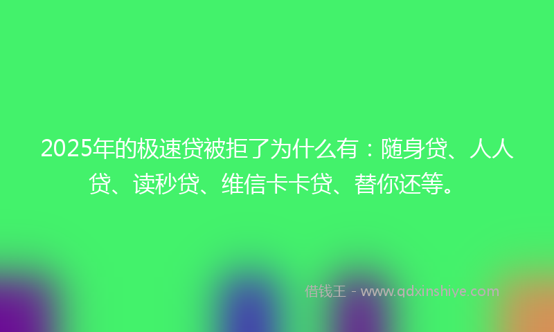 2025年的极速贷被拒了为什么有：随身贷、人人贷、读秒贷、维信卡卡贷、替你还等。
