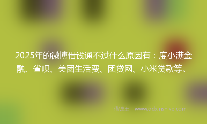 2025年的微博借钱通不过什么原因有：度小满金融、省呗、美团生活费、团贷网、小米贷款等。