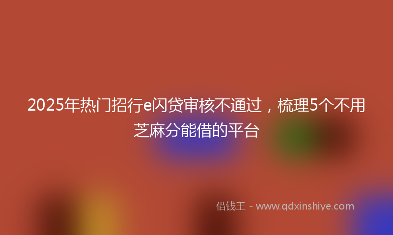 2025年热门招行e闪贷审核不通过，梳理5个不用芝麻分能借的平台