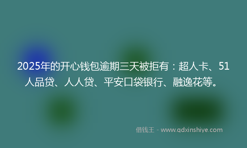 2025年的开心钱包逾期三天被拒有：超人卡、51人品贷、人人贷、平安口袋银行、融逸花等。