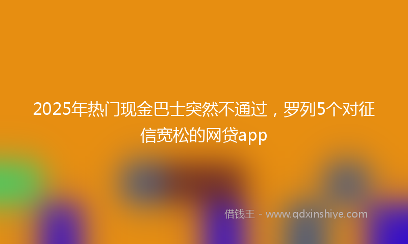 2025年热门现金巴士突然不通过，罗列5个对征信宽松的网贷app