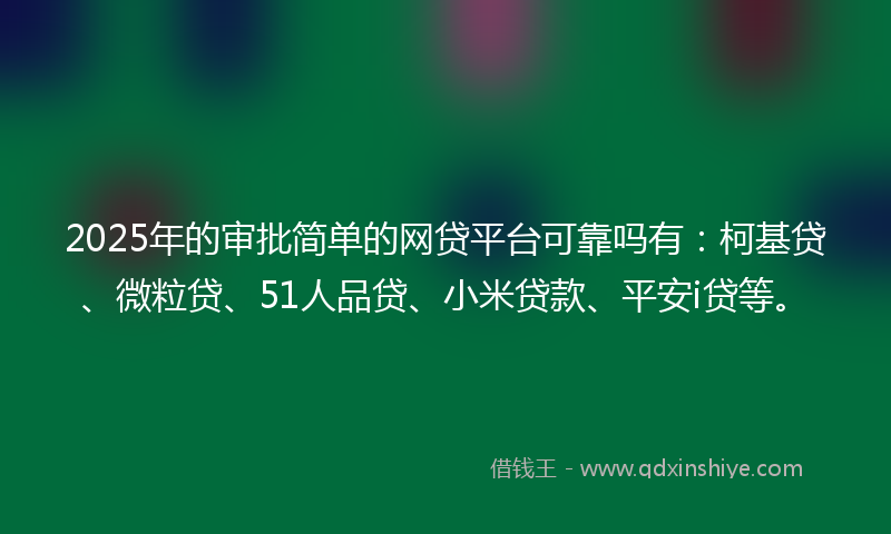 2025年的审批简单的网贷平台可靠吗有：柯基贷、微粒贷、51人品贷、小米贷款、平安i贷等。