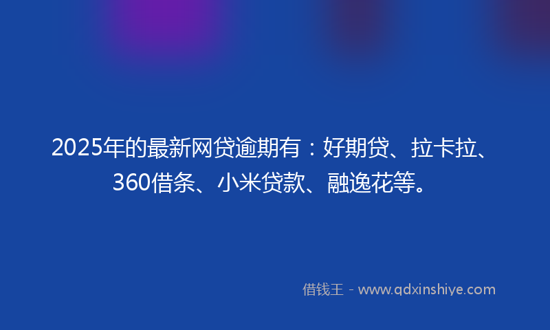2025年的最新网贷逾期有：好期贷、拉卡拉、360借条、小米贷款、融逸花等。