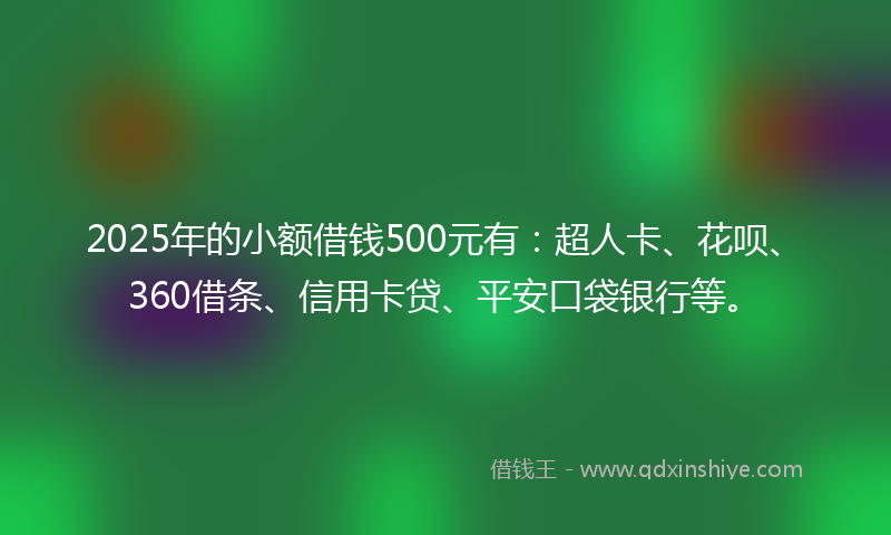2025年的小额借钱500元有：超人卡、花呗、360借条、信用卡贷、平安口袋银行等。