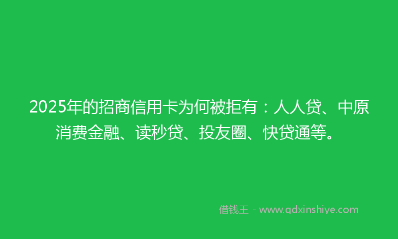 2025年的招商信用卡为何被拒有：人人贷、中原消费金融、读秒贷、投友圈、快贷通等。