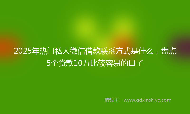 2025年热门私人微信借款联系方式是什么，盘点5个贷款10万比较容易的口子