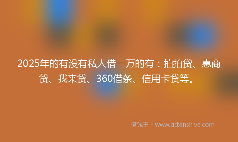 2025年的有没有私人借一万的有：拍拍贷、惠商贷、我来贷、360借条、信用卡贷等。