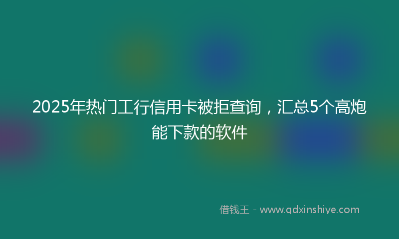 2025年热门工行信用卡被拒查询，汇总5个高炮能下款的软件