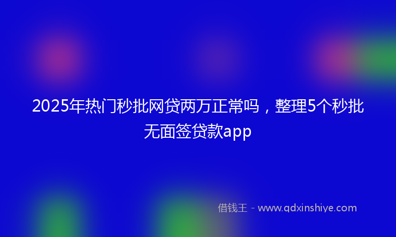 2025年热门秒批网贷两万正常吗，整理5个秒批无面签贷款app