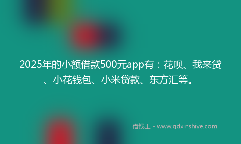 2025年的小额借款500元app有：花呗、我来贷、小花钱包、小米贷款、东方汇等。
