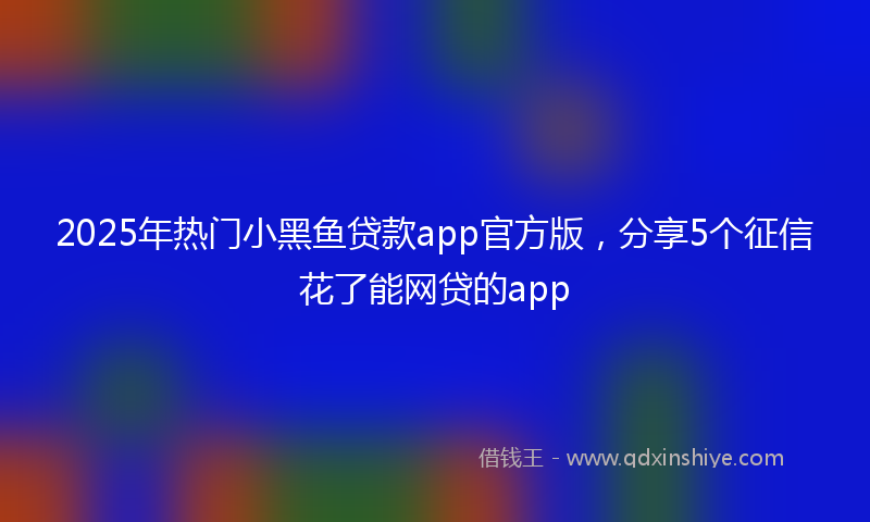 2025年热门小黑鱼贷款app官方版，分享5个征信花了能网贷的app