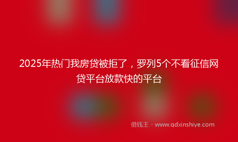 2025年热门我房贷被拒了，罗列5个不看征信网贷平台放款快的平台