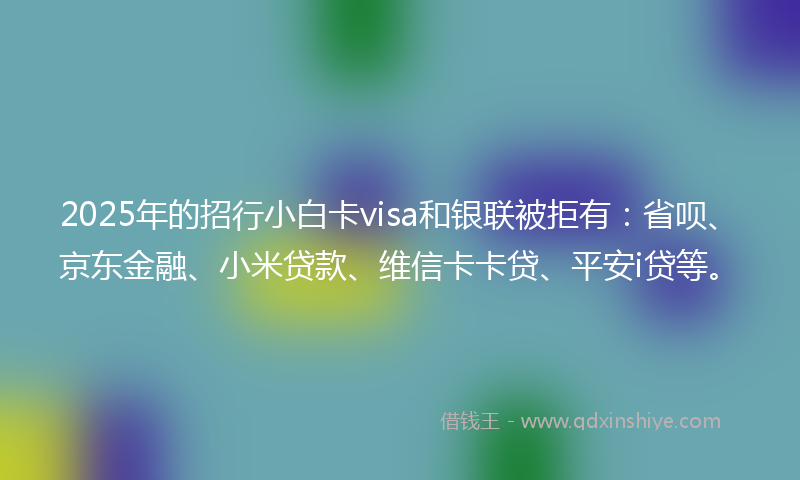 2025年的招行小白卡visa和银联被拒有：省呗、京东金融、小米贷款、维信卡卡贷、平安i贷等。