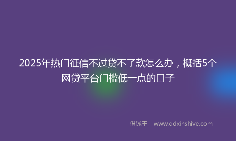 2025年热门征信不过贷不了款怎么办，概括5个网贷平台门槛低一点的口子