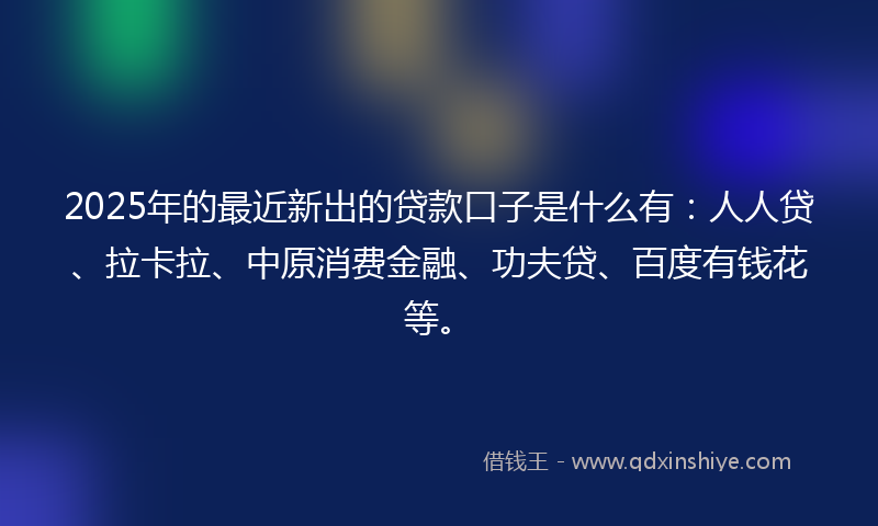 2025年的最近新出的贷款口子是什么有：人人贷、拉卡拉、中原消费金融、功夫贷、百度有钱花等。