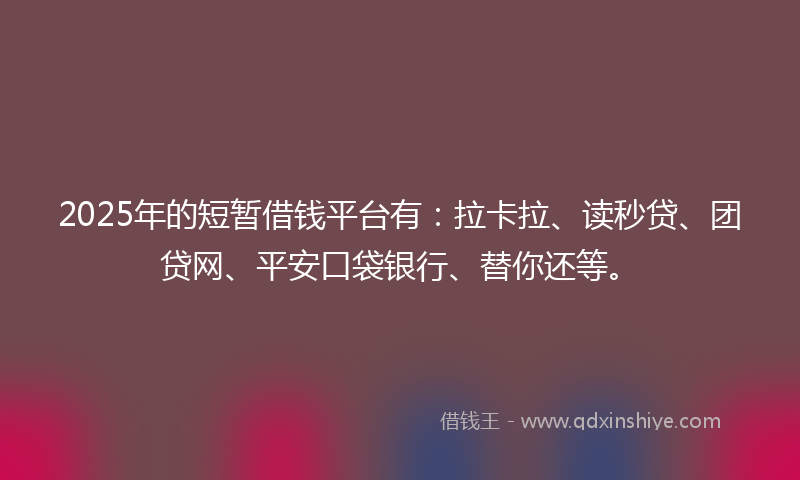 2025年的短暂借钱平台有：拉卡拉、读秒贷、团贷网、平安口袋银行、替你还等。