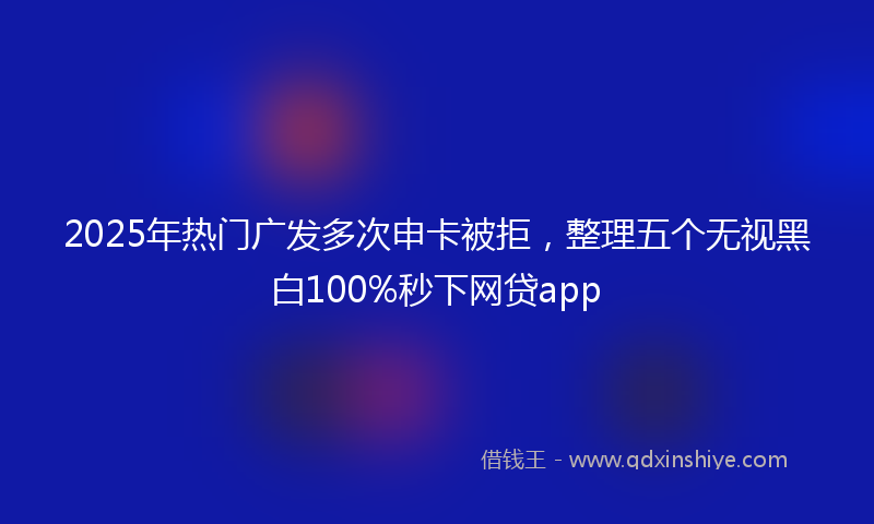 2025年热门广发多次申卡被拒，整理五个无视黑白100%秒下网贷app