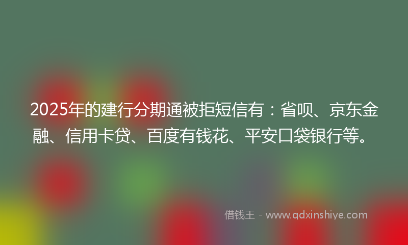 2025年的建行分期通被拒短信有：省呗、京东金融、信用卡贷、百度有钱花、平安口袋银行等。