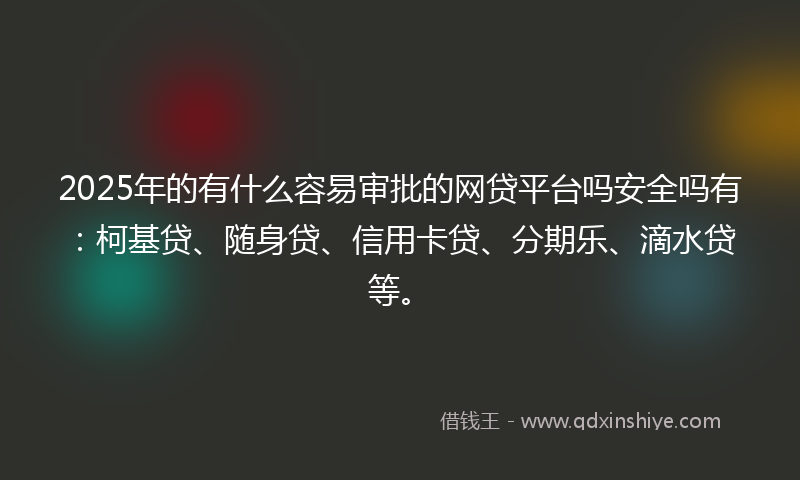 2025年的有什么容易审批的网贷平台吗安全吗有：柯基贷、随身贷、信用卡贷、分期乐、滴水贷等。