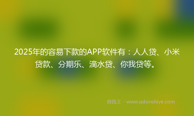 2025年的容易下款的APP软件有：人人贷、小米贷款、分期乐、滴水贷、你我贷等。