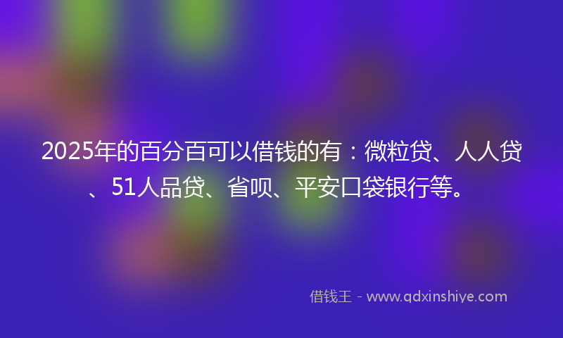 2025年的百分百可以借钱的有:微粒贷、人人贷、51人品贷、省呗、平安口袋银行等。