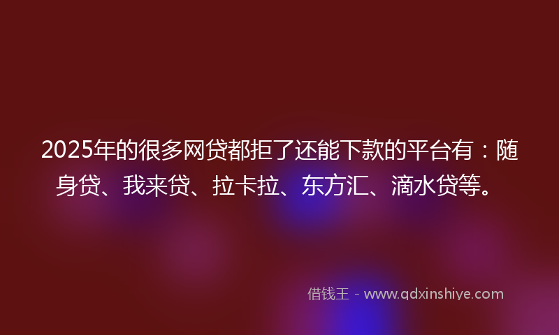 2025年的很多网贷都拒了还能下款的平台有：随身贷、我来贷、拉卡拉、东方汇、滴水贷等。