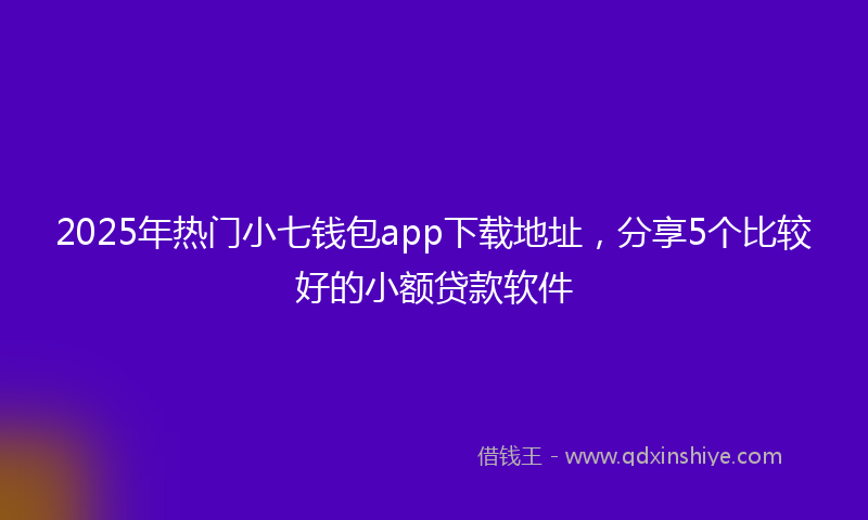 2025年热门小七钱包app下载地址，分享5个比较好的小额贷款软件
