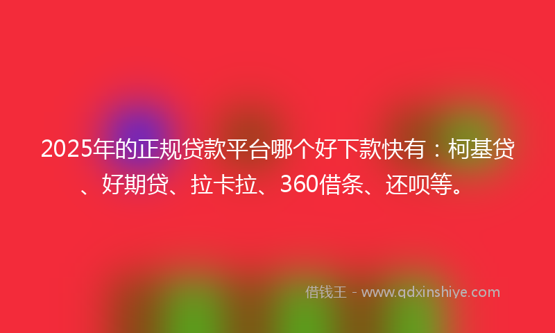 2025年的正规贷款平台哪个好下款快有：柯基贷、好期贷、拉卡拉、360借条、还呗等。