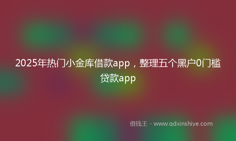 2025年热门小金库借款app，整理五个黑户0门槛贷款app