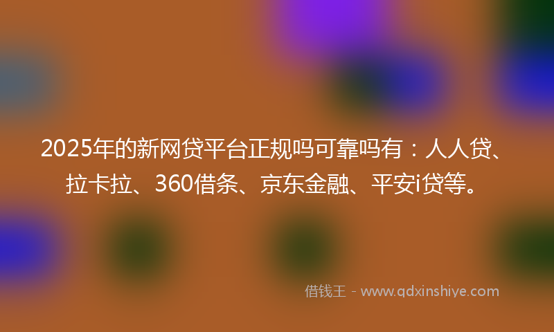 2025年的新网贷平台正规吗可靠吗有：人人贷、拉卡拉、360借条、京东金融、平安i贷等。