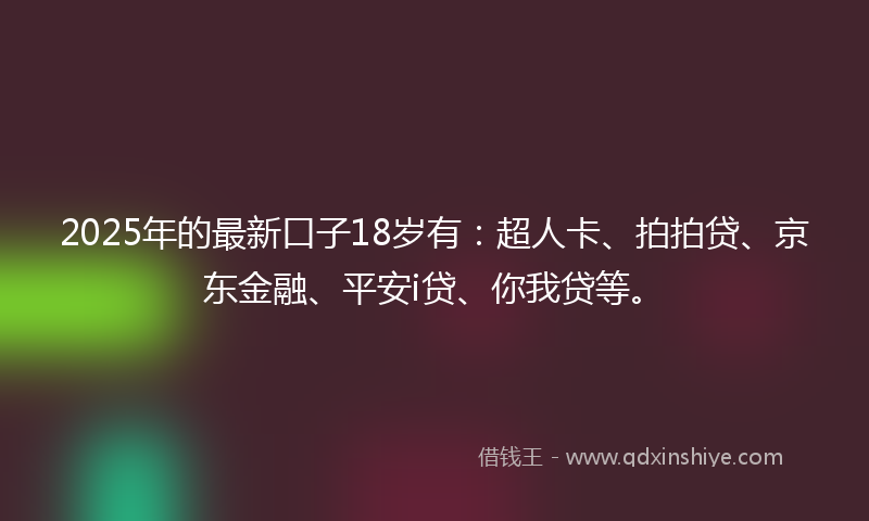 2025年的最新口子18岁有：超人卡、拍拍贷、京东金融、平安i贷、你我贷等。