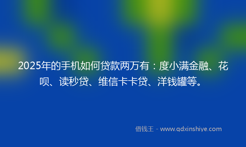2025年的手机如何贷款两万有：度小满金融、花呗、读秒贷、维信卡卡贷、洋钱罐等。