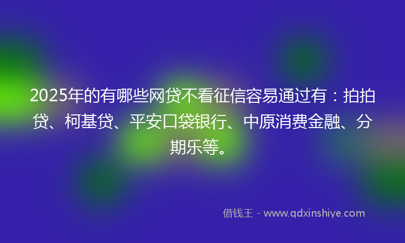 2025年的有哪些网贷不看征信容易通过有：拍拍贷、柯基贷、平安口袋银行、中原消费金融、分期乐等。