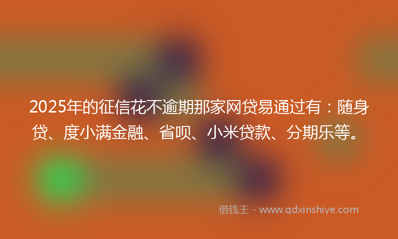 2025年的征信花不逾期那家网贷易通过有：随身贷、度小满金融、省呗、小米贷款、分期乐等。